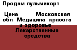 Продам пульмикорт 0,25 › Цена ­ 250 - Московская обл. Медицина, красота и здоровье » Лекарственные средства   . Московская обл.